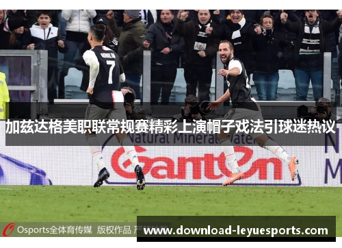 加兹达格美职联常规赛精彩上演帽子戏法引球迷热议 加兹达格美职联常规赛精彩上演帽子戏法引球迷热议