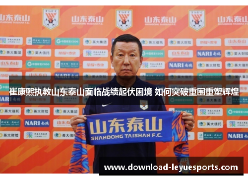 崔康熙执教山东泰山面临战绩起伏困境 如何突破重围重塑辉煌 崔康熙执教山东泰山面临战绩起伏困境 如何突破重围重塑辉煌