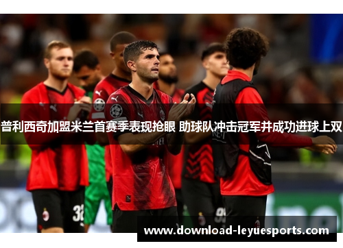 普利西奇加盟米兰首赛季表现抢眼 助球队冲击冠军并成功进球上双