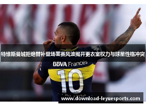 特维斯曼城拒绝替补登场罢赛风波揭开更衣室权力与球星性格冲突