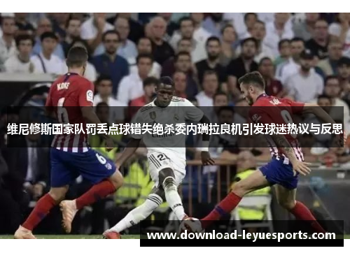 维尼修斯国家队罚丢点球错失绝杀委内瑞拉良机引发球迷热议与反思