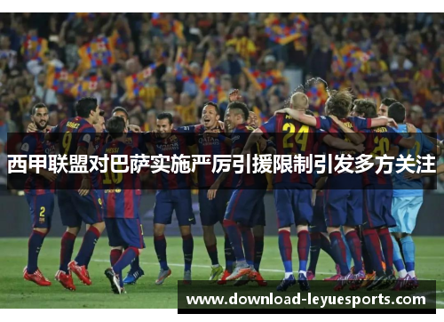 西甲联盟对巴萨实施严厉引援限制引发多方关注