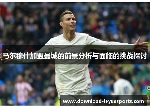 马尔穆什加盟曼城的前景分析与面临的挑战探讨