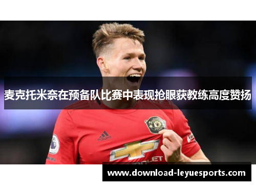 麦克托米奈在预备队比赛中表现抢眼获教练高度赞扬