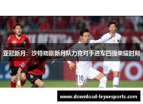亚冠新月：沙特劲旅新月队力克对手进军四强荣耀时刻