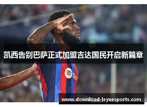 凯西告别巴萨正式加盟吉达国民开启新篇章