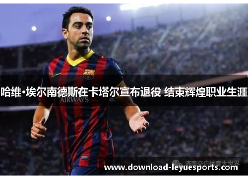 哈维·埃尔南德斯在卡塔尔宣布退役 结束辉煌职业生涯