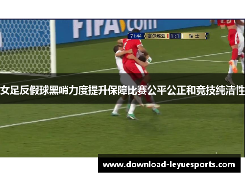 女足反假球黑哨力度提升保障比赛公平公正和竞技纯洁性 女足反假球黑哨力度提升保障比赛公平公正和竞技纯洁性
