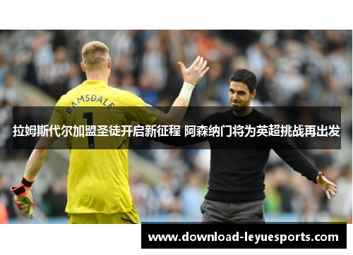 拉姆斯代尔加盟圣徒开启新征程 阿森纳门将为英超挑战再出发 拉姆斯代尔加盟圣徒开启新征程 阿森纳门将为英超挑战再出发