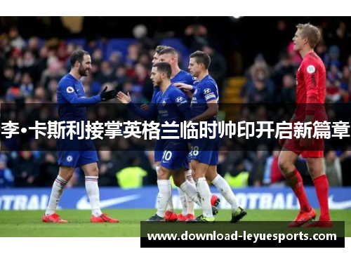 李·卡斯利接掌英格兰临时帅印开启新篇章 李·卡斯利接掌英格兰临时帅印开启新篇章