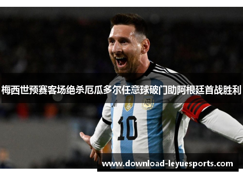 梅西世预赛客场绝杀厄瓜多尔任意球破门助阿根廷首战胜利
