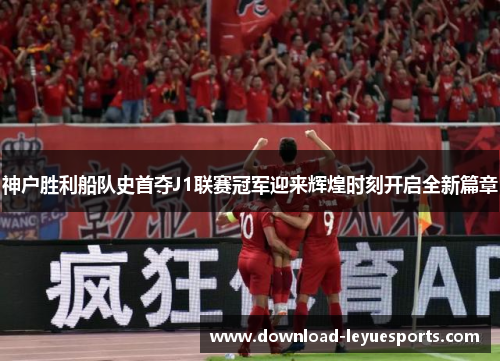 神户胜利船队史首夺J1联赛冠军迎来辉煌时刻开启全新篇章 神户胜利船队史首夺J1联赛冠军迎来辉煌时刻开启全新篇章