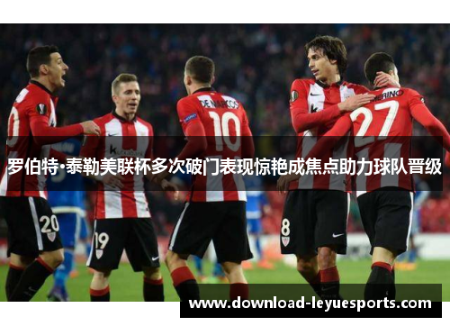 罗伯特·泰勒美联杯多次破门表现惊艳成焦点助力球队晋级 罗伯特·泰勒美联杯多次破门表现惊艳成焦点助力球队晋级