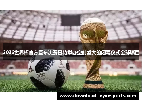 2026世界杯官方宣布决赛日将举办空前盛大的闭幕仪式全球瞩目 2026世界杯官方宣布决赛日将举办空前盛大的闭幕仪式全球瞩目