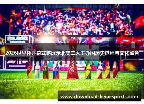 2026世界杯开幕式将展示北美三大主办国历史进程与文化融合 2026世界杯开幕式将展示北美三大主办国历史进程与文化融合