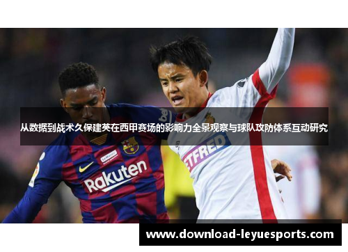 从数据到战术久保建英在西甲赛场的影响力全景观察与球队攻防体系互动研究