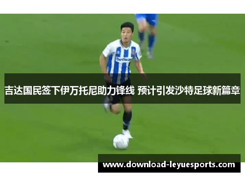 吉达国民签下伊万托尼助力锋线 预计引发沙特足球新篇章 吉达国民签下伊万托尼助力锋线 预计引发沙特足球新篇章