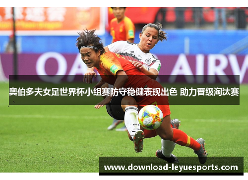 奥伯多夫女足世界杯小组赛防守稳健表现出色 助力晋级淘汰赛 奥伯多夫女足世界杯小组赛防守稳健表现出色 助力晋级淘汰赛