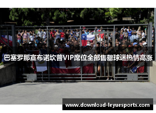 巴塞罗那宣布诺坎普VIP席位全部售罄球迷热情高涨 巴塞罗那宣布诺坎普VIP席位全部售罄球迷热情高涨