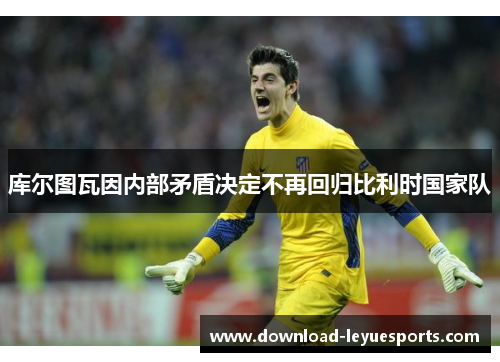 库尔图瓦因内部矛盾决定不再回归比利时国家队 库尔图瓦因内部矛盾决定不再回归比利时国家队