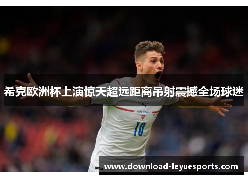 希克欧洲杯上演惊天超远距离吊射震撼全场球迷 希克欧洲杯上演惊天超远距离吊射震撼全场球迷