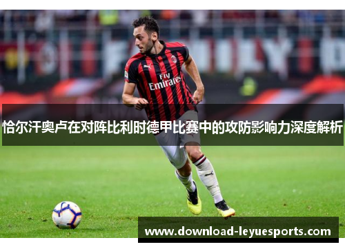 恰尔汗奥卢在对阵比利时德甲比赛中的攻防影响力深度解析 恰尔汗奥卢在对阵比利时德甲比赛中的攻防影响力深度解析
